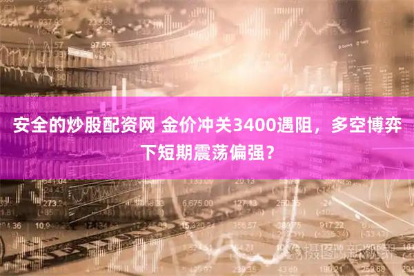 安全的炒股配资网 金价冲关3400遇阻，多空博弈下短期震荡偏强？