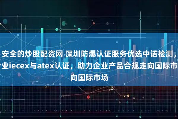 安全的炒股配资网 深圳防爆认证服务优选中诺检测，专业iecex与atex认证，助力企业产品合规走向国际市场