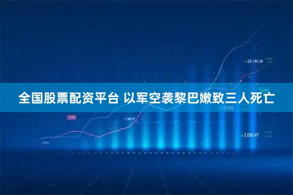 全国股票配资平台 以军空袭黎巴嫩致三人死亡