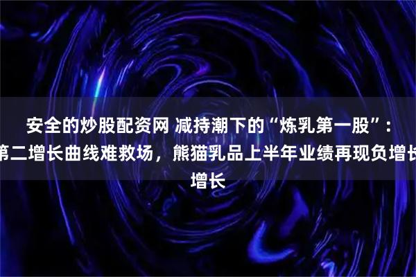安全的炒股配资网 减持潮下的“炼乳第一股”：第二增长曲线难救场，熊猫乳品上半年业绩再现负增长