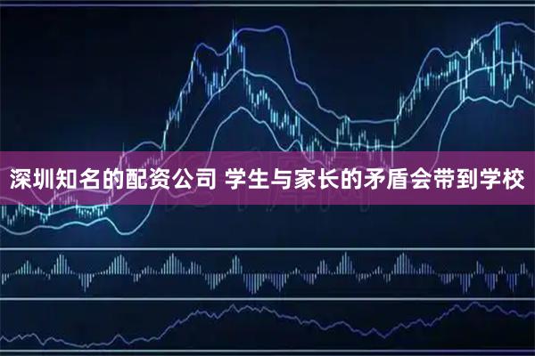 深圳知名的配资公司 学生与家长的矛盾会带到学校