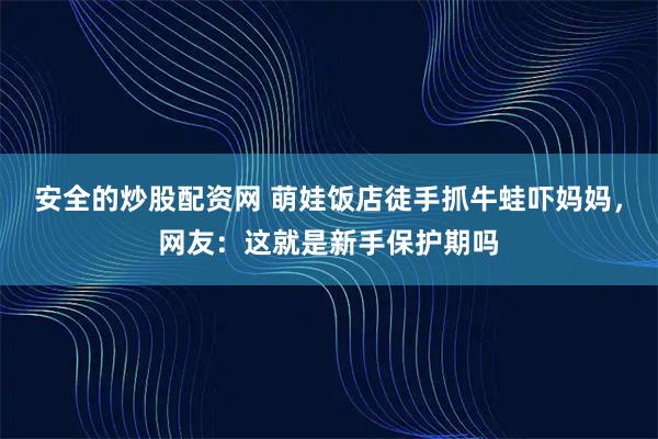 安全的炒股配资网 萌娃饭店徒手抓牛蛙吓妈妈，网友：这就是新手保护期吗