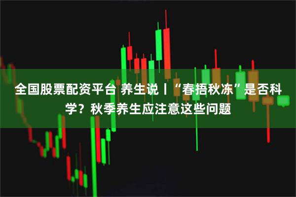 全国股票配资平台 养生说丨“春捂秋冻”是否科学？秋季养生应注意这些问题