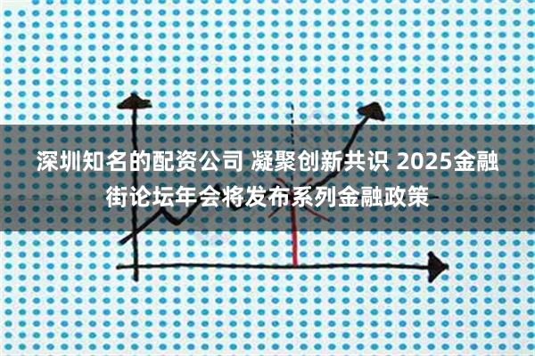 深圳知名的配资公司 凝聚创新共识 2025金融街论坛年会将发布系列金融政策