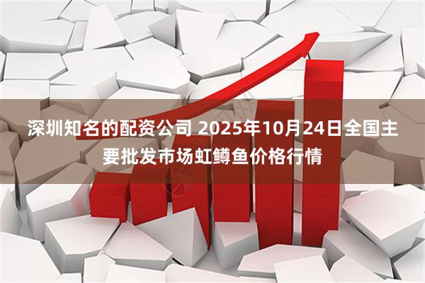 深圳知名的配资公司 2025年10月24日全国主要批发市场虹鳟鱼价格行情