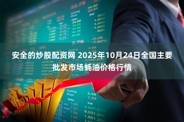 安全的炒股配资网 2025年10月24日全国主要批发市场蚝油价格行情