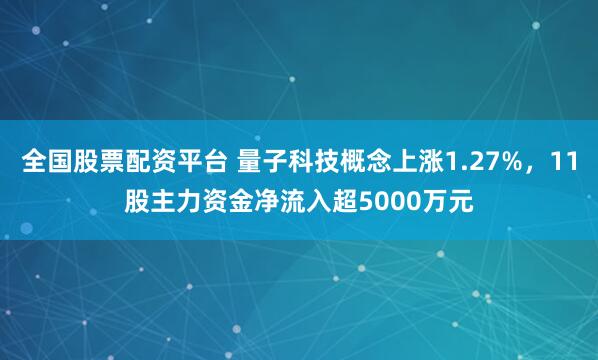 全国股票配资平台 量子科技概念上涨1.27%，11股主力资金净流入超5000万元