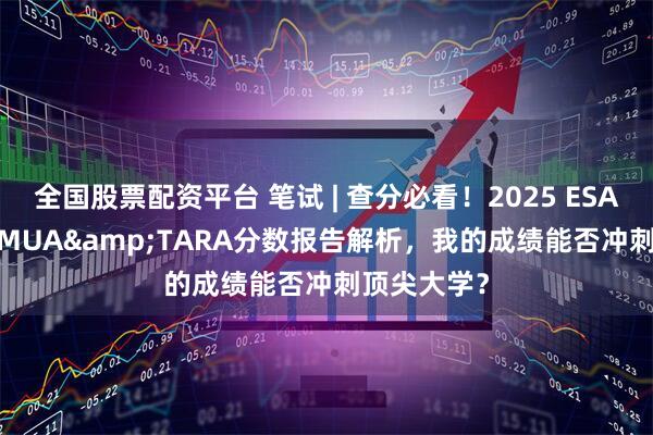 全国股票配资平台 笔试 | 查分必看！2025 ESAT&TMUA&TARA分数报告解析，我的成绩能否冲刺顶尖大学？