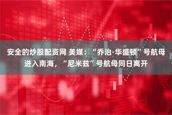 安全的炒股配资网 美媒：“乔治·华盛顿”号航母进入南海，“尼米兹”号航母同日离开