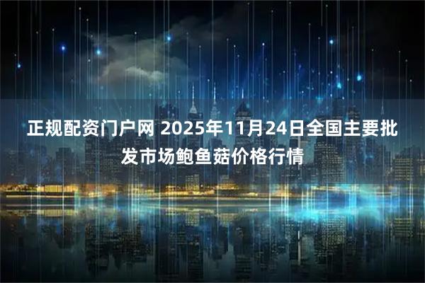 正规配资门户网 2025年11月24日全国主要批发市场鲍鱼菇价格行情
