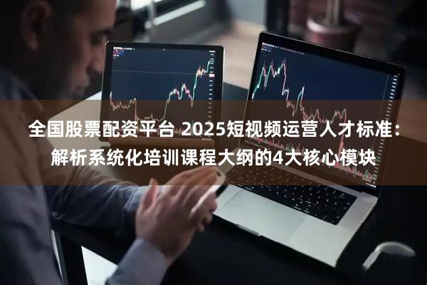全国股票配资平台 2025短视频运营人才标准：解析系统化培训课程大纲的4大核心模块
