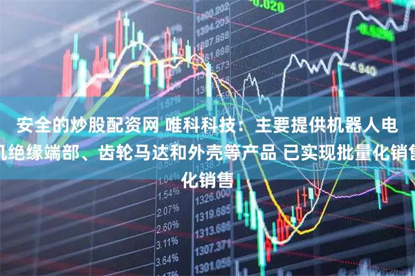 安全的炒股配资网 唯科科技：主要提供机器人电机绝缘端部、齿轮马达和外壳等产品 已实现批量化销售