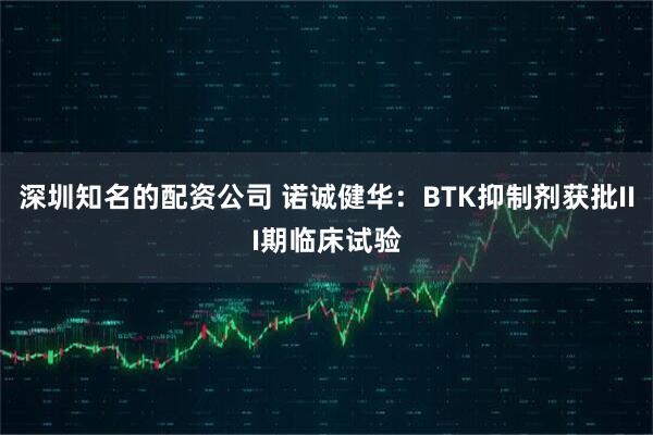 深圳知名的配资公司 诺诚健华：BTK抑制剂获批III期临床试验