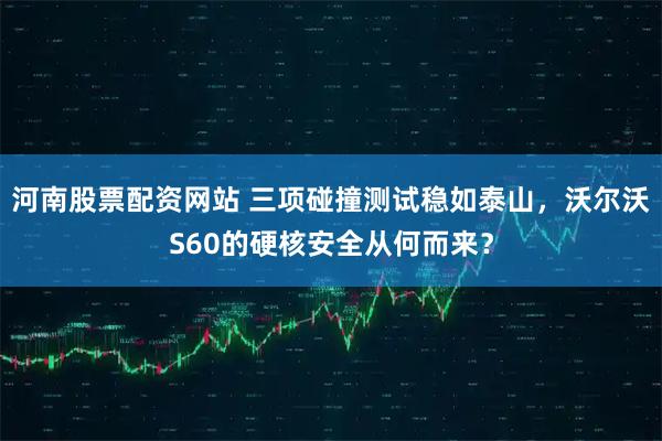 河南股票配资网站 三项碰撞测试稳如泰山，沃尔沃S60的硬核安全从何而来？