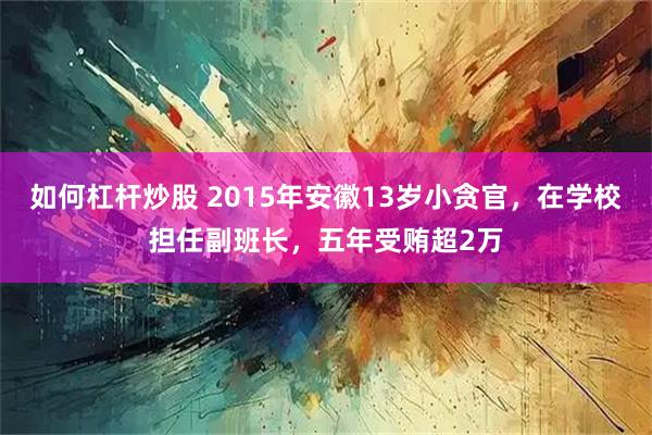 如何杠杆炒股 2015年安徽13岁小贪官，在学校担任副班长，五年受贿超2万