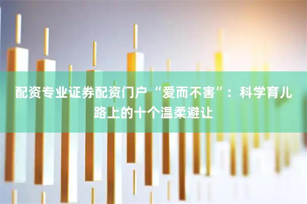 配资专业证券配资门户 “爱而不害”：科学育儿路上的十个温柔避让