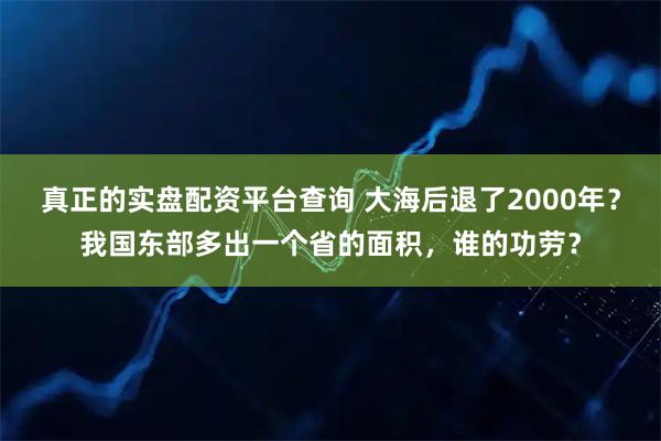 真正的实盘配资平台查询 大海后退了2000年？我国东部多出一个省的面积，谁的功劳？
