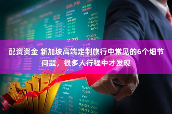 配资资金 新加坡高端定制旅行中常见的6个细节问题，很多人行程中才发现