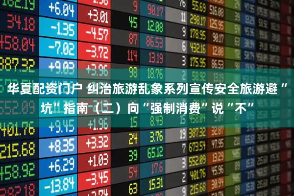 华夏配资门户 纠治旅游乱象系列宣传安全旅游避“坑”指南（二）向“强制消费”说“不”