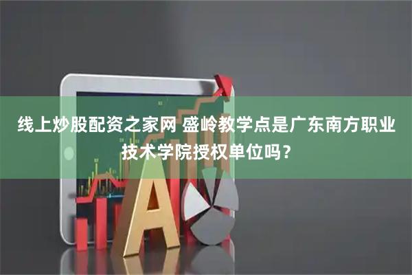 线上炒股配资之家网 盛岭教学点是广东南方职业技术学院授权单位吗？