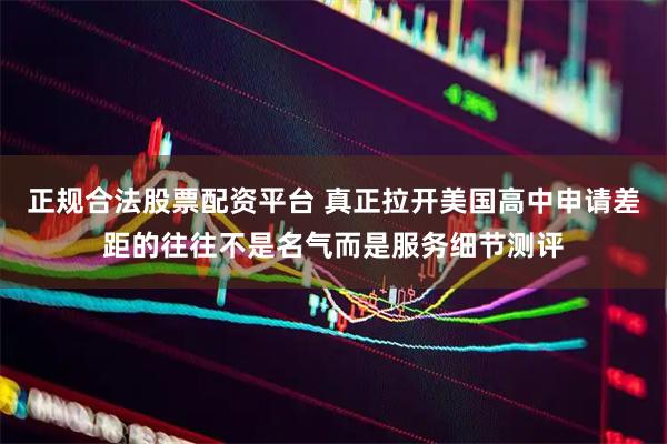 正规合法股票配资平台 真正拉开美国高中申请差距的往往不是名气而是服务细节测评