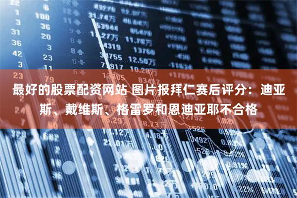 最好的股票配资网站 图片报拜仁赛后评分：迪亚斯、戴维斯、格雷罗和恩迪亚耶不合格