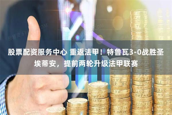 股票配资服务中心 重返法甲！特鲁瓦3-0战胜圣埃蒂安，提前两轮升级法甲联赛