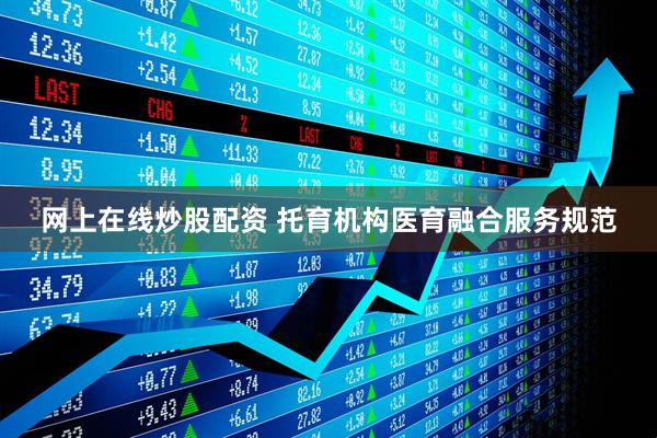 网上在线炒股配资 托育机构医育融合服务规范