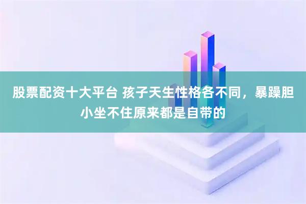 股票配资十大平台 孩子天生性格各不同，暴躁胆小坐不住原来都是自带的