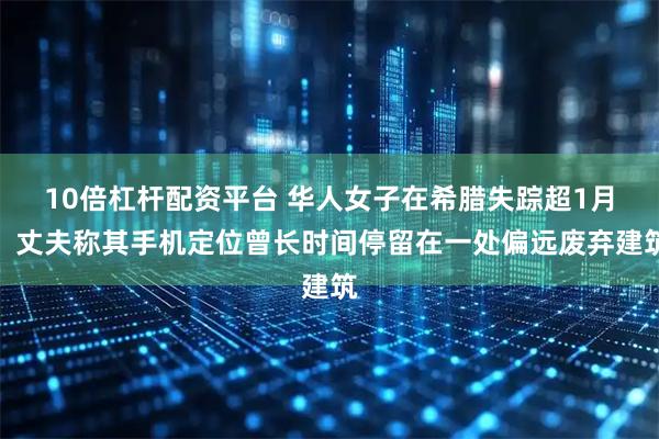 10倍杠杆配资平台 华人女子在希腊失踪超1月，丈夫称其手机定位曾长时间停留在一处偏远废弃建筑
