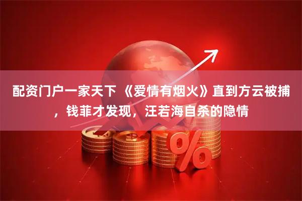配资门户一家天下 《爱情有烟火》直到方云被捕，钱菲才发现，汪若海自杀的隐情