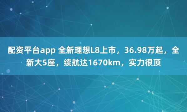 配资平台app 全新理想L8上市，36.98万起，全新大5座，续航达1670km，实力很顶