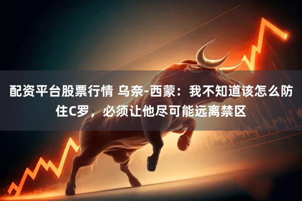 配资平台股票行情 乌奈-西蒙：我不知道该怎么防住C罗，必须让他尽可能远离禁区