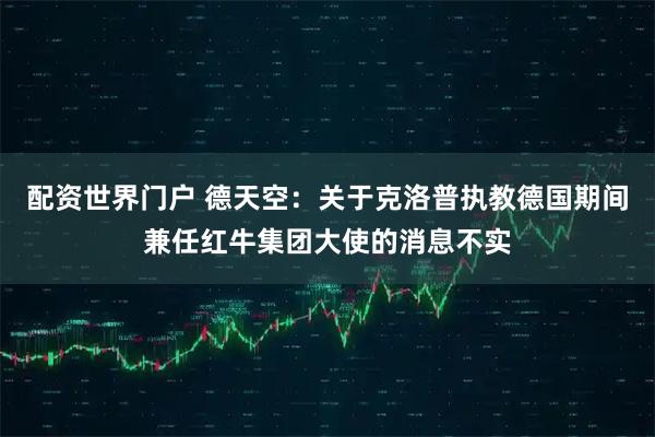 配资世界门户 德天空：关于克洛普执教德国期间兼任红牛集团大使的消息不实