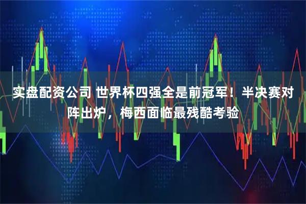 实盘配资公司 世界杯四强全是前冠军！半决赛对阵出炉，梅西面临最残酷考验