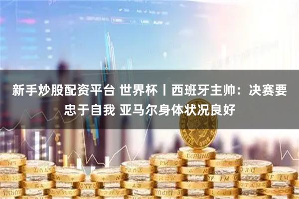 新手炒股配资平台 世界杯丨西班牙主帅：决赛要忠于自我 亚马尔身体状况良好
