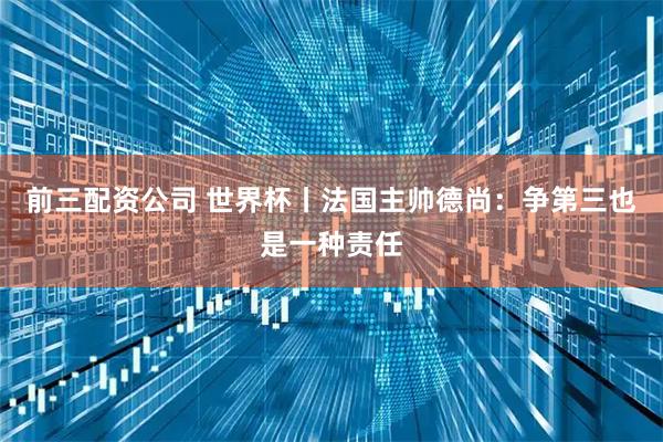 前三配资公司 世界杯丨法国主帅德尚：争第三也是一种责任