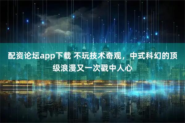 配资论坛app下载 不玩技术奇观，中式科幻的顶级浪漫又一次戳中人心
