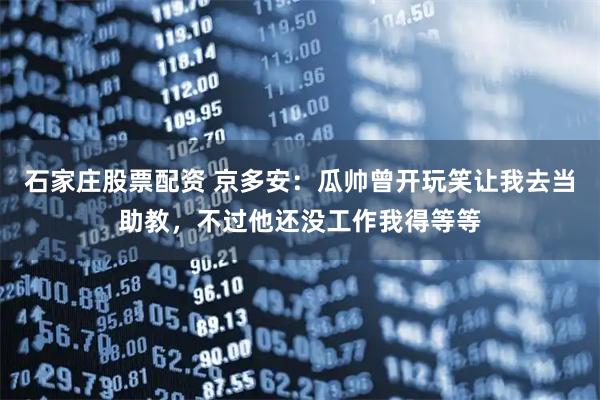 石家庄股票配资 京多安：瓜帅曾开玩笑让我去当助教，不过他还没工作我得等等