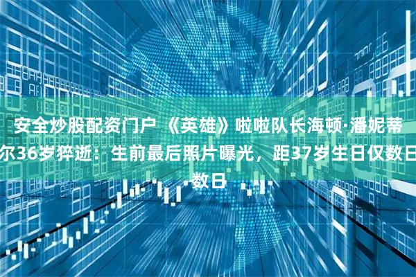 安全炒股配资门户 《英雄》啦啦队长海顿·潘妮蒂尔36岁猝逝：生前最后照片曝光，距37岁生日仅数日