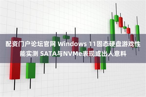 配资门户论坛官网 Windows 11固态硬盘游戏性能实测 SATA与NVMe表现或出人意料